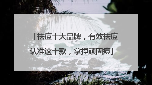 祛痘十大品牌，有效祛痘认准这十款，拿捏顽固痘