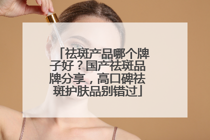 祛斑产品哪个牌子好？国产祛斑品牌分享，高口碑祛斑护肤品别错过