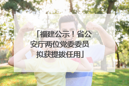 福建公示！省公安厅两位党委委员拟获提拔任用