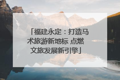 福建永定：打造马术旅游新地标 点燃文旅发展新引擎