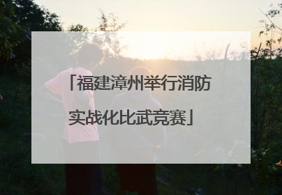 福建漳州举行消防实战化比武竞赛
