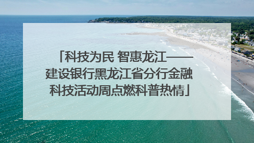 科技为民 智惠龙江——建设银行黑龙江省分行金融科技活动周点燃科普热情