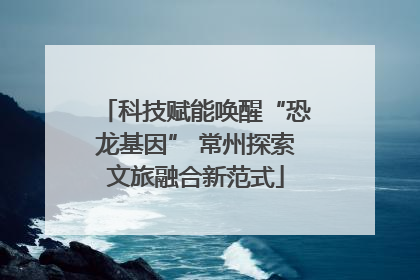 科技赋能唤醒“恐龙基因” 常州探索文旅融合新范式