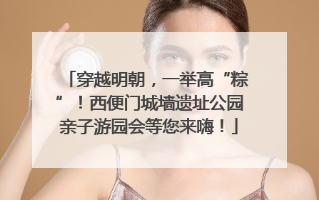 穿越明朝，一举高“粽”！西便门城墙遗址公园亲子游园会等您来嗨！