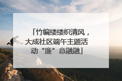 竹编缕缕织清风，大成社区端午主题活动“廉”意融融