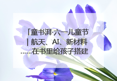 童书湃·六一儿童节｜航天、AI、新材料……在书里给孩子搭建产业科技的网