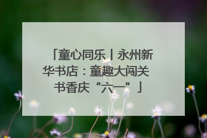 童心同乐丨永州新华书店：童趣大闯关 书香庆“六一”