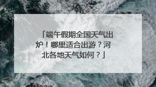 端午假期全国天气出炉！哪里适合出游？河北各地天气如何？