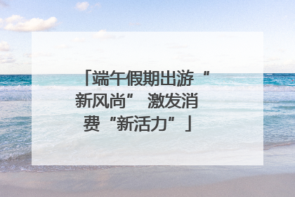 端午假期出游“新风尚” 激发消费“新活力”