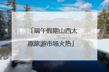 端午假期山西太原旅游市场火热