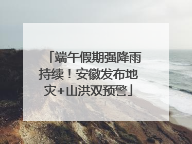 端午假期强降雨持续！安徽发布地灾+山洪双预警