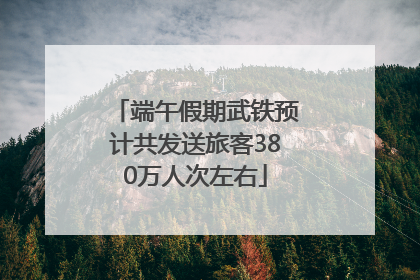 端午假期武铁预计共发送旅客380万人次左右