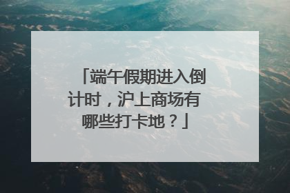 端午假期进入倒计时，沪上商场有哪些打卡地？
