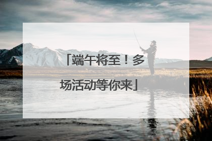 端午将至！多场活动等你来