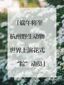 端午将至 杭州野生动物世界上演花式“粽”动员