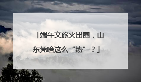 端午文旅火出圈，山东凭啥这么“热”？
