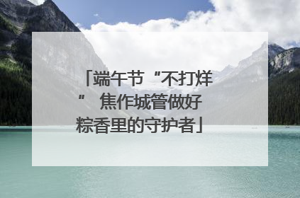 端午节“不打烊” 焦作城管做好粽香里的守护者