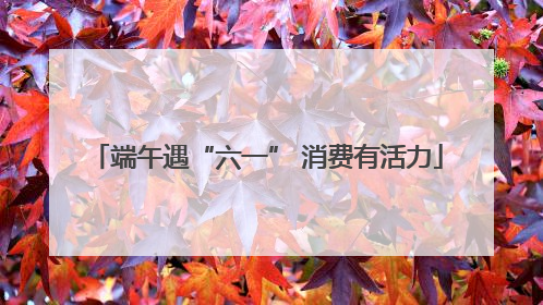 端午遇“六一” 消费有活力