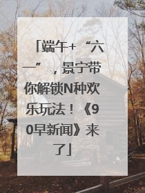 端午+“六一”，景宁带你解锁N种欢乐玩法！《90早新闻》来了