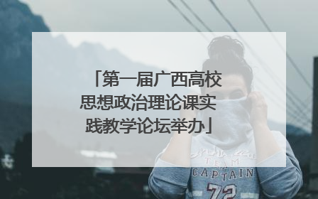 第一届广西高校思想政治理论课实践教学论坛举办