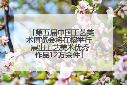 第五届中国工艺美术博览会将在榕举行 展出工艺美术优秀作品12万余件