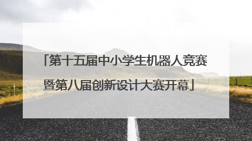 第十五届中小学生机器人竞赛暨第八届创新设计大赛开幕