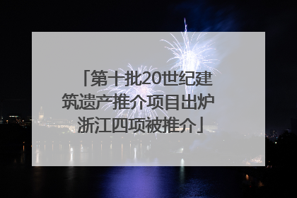 第十批20世纪建筑遗产推介项目出炉 浙江四项被推介