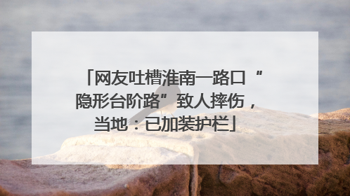 网友吐槽淮南一路口“隐形台阶路”致人摔伤，当地：已加装护栏