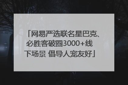 网易严选联名星巴克、必胜客破圈3000+线下场景 倡导人宠友好
