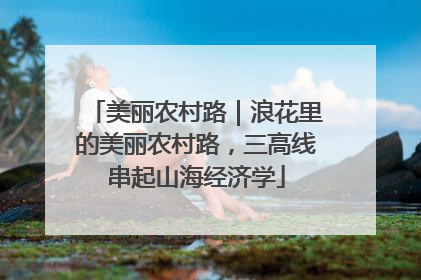 美丽农村路｜浪花里的美丽农村路，三高线串起山海经济学
