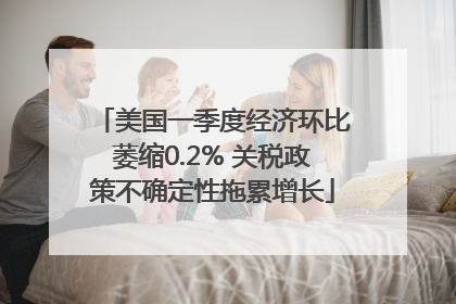 美国一季度经济环比萎缩0.2% 关税政策不确定性拖累增长