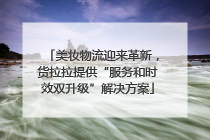 美妆物流迎来革新，货拉拉提供“服务和时效双升级”解决方案