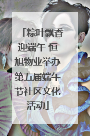 粽叶飘香迎端午 恒旭物业举办第五届端午节社区文化活动