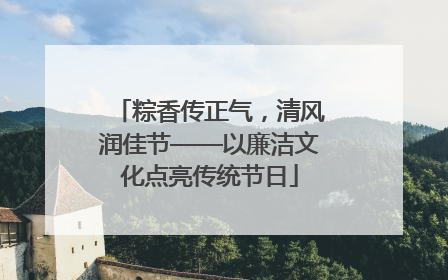 粽香传正气，清风润佳节——以廉洁文化点亮传统节日