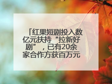 红果短剧投入数亿元扶持“拉新好剧”，已有20余家合作方获百万元额外激励