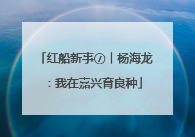红船新事⑦丨杨海龙：我在嘉兴育良种