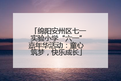 绵阳安州区七一实验小学“六一”嘉年华活动：童心筑梦，快乐成长