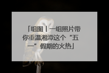 组图丨一组照片带你重温湘潭这个“五一”假期的火热