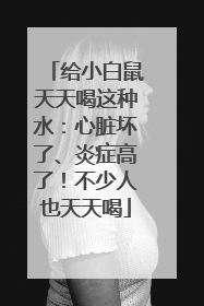 给小白鼠天天喝这种水：心脏坏了、炎症高了！不少人也天天喝