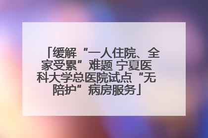缓解“一人住院、全家受累”难题 宁夏医科大学总医院试点“无陪护”病房服务