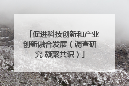 促进科技创新和产业创新融合发展（调查研究 凝聚共识）