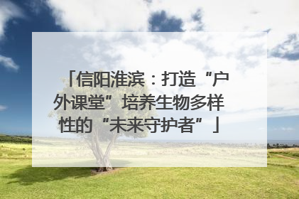 信阳淮滨：打造“户外课堂”培养生物多样性的“未来守护者”