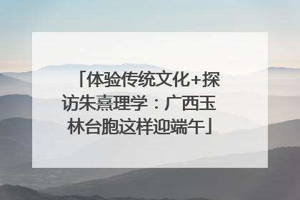 体验传统文化+探访朱熹理学：广西玉林台胞这样迎端午