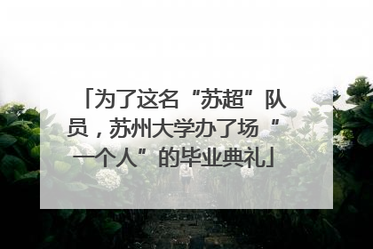 为了这名“苏超”队员，苏州大学办了场“一个人”的毕业典礼