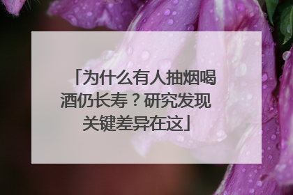 为什么有人抽烟喝酒仍长寿？研究发现关键差异在这
