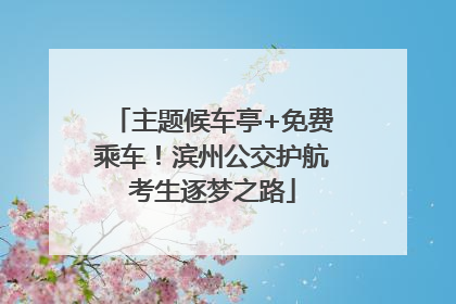 主题候车亭+免费乘车！滨州公交护航考生逐梦之路