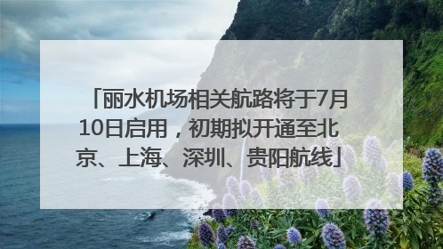 丽水机场相关航路将于7月10日启用，初期拟开通至北京、上海、深圳、贵阳航线