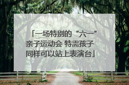 一场特别的“六一”亲子运动会 特需孩子同样可以站上表演台