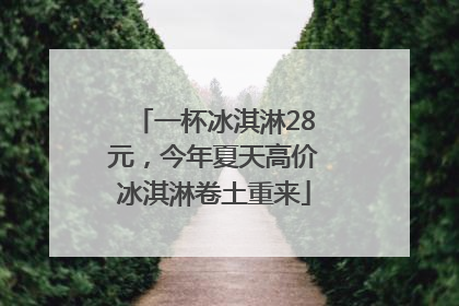 一杯冰淇淋28元，今年夏天高价冰淇淋卷土重来