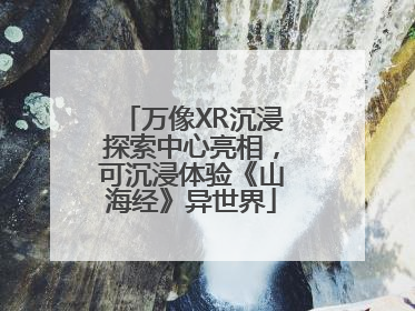 万像XR沉浸探索中心亮相，可沉浸体验《山海经》异世界